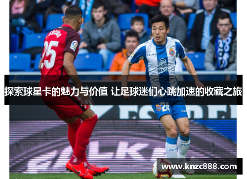 探索球星卡的魅力与价值 让足球迷们心跳加速的收藏之旅