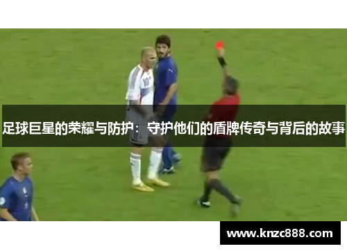 足球巨星的荣耀与防护：守护他们的盾牌传奇与背后的故事