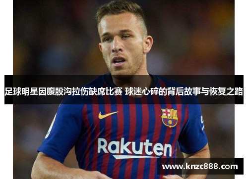 足球明星因腹股沟拉伤缺席比赛 球迷心碎的背后故事与恢复之路