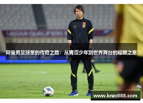阿曼男足球星的传奇之路：从青涩少年到世界舞台的耀眼之星