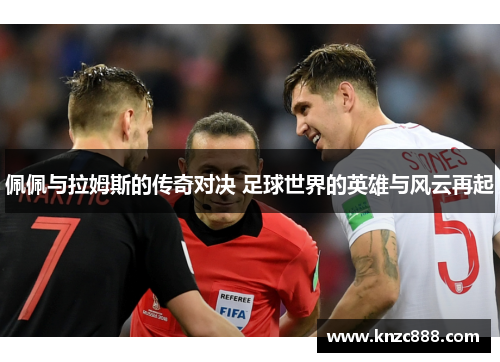 佩佩与拉姆斯的传奇对决 足球世界的英雄与风云再起