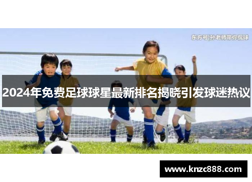 2024年免费足球球星最新排名揭晓引发球迷热议