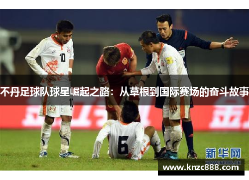 不丹足球队球星崛起之路：从草根到国际赛场的奋斗故事