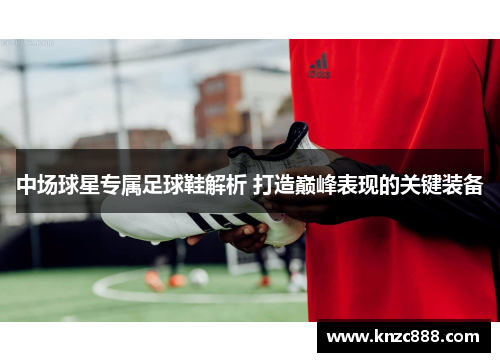 中场球星专属足球鞋解析 打造巅峰表现的关键装备
