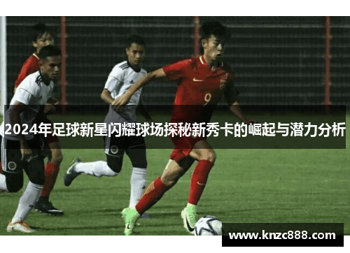 2024年足球新星闪耀球场探秘新秀卡的崛起与潜力分析