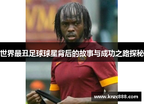世界最丑足球球星背后的故事与成功之路探秘