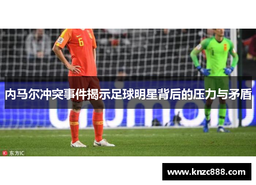 内马尔冲突事件揭示足球明星背后的压力与矛盾