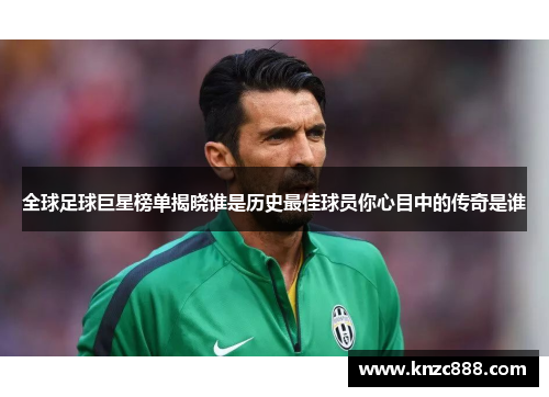 全球足球巨星榜单揭晓谁是历史最佳球员你心目中的传奇是谁