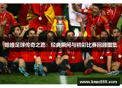 哈维足球传奇之路：经典瞬间与精彩比赛回顾图集
