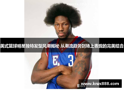 美式篮球明星独特发型风潮揭秘 从潮流趋势到场上表现的完美结合