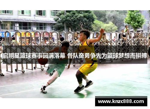 启明星篮球赛事圆满落幕 各队奋勇争先为篮球梦想而拼搏