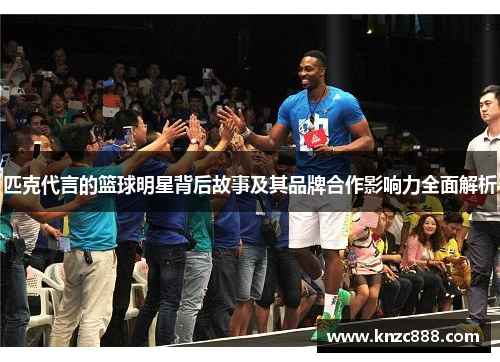 匹克代言的篮球明星背后故事及其品牌合作影响力全面解析