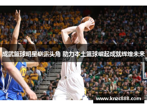 成武篮球明星崭露头角 助力本土篮球崛起成就辉煌未来