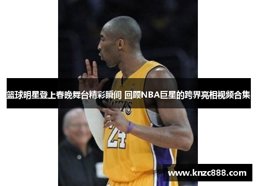 篮球明星登上春晚舞台精彩瞬间 回顾NBA巨星的跨界亮相视频合集