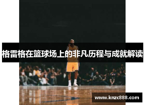 格雷格在篮球场上的非凡历程与成就解读