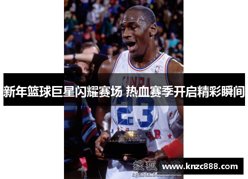 新年篮球巨星闪耀赛场 热血赛季开启精彩瞬间
