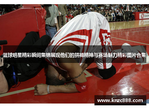 篮球明星精彩瞬间集锦展现他们的拼搏精神与赛场魅力精彩图片合集