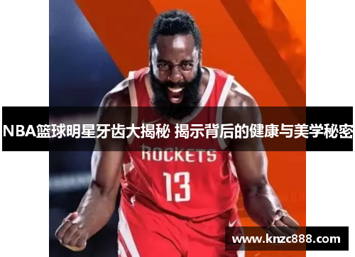 NBA篮球明星牙齿大揭秘 揭示背后的健康与美学秘密