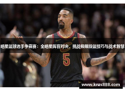 明星篮球选手争霸赛：全明星阵容对决，挑战极限投篮技巧与战术智慧