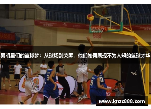 男明星们的篮球梦：从球场到荧屏，他们如何展现不为人知的篮球才华