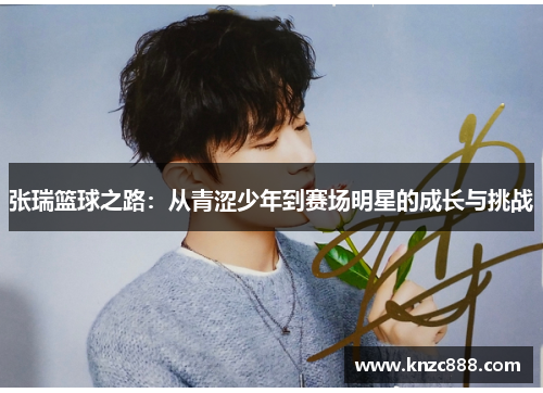 张瑞篮球之路：从青涩少年到赛场明星的成长与挑战