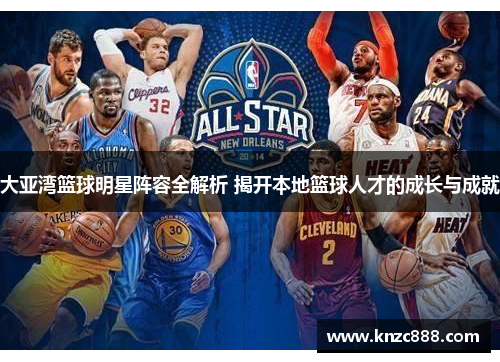 大亚湾篮球明星阵容全解析 揭开本地篮球人才的成长与成就
