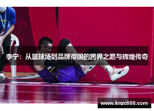 李宁：从篮球场到品牌帝国的跨界之路与辉煌传奇