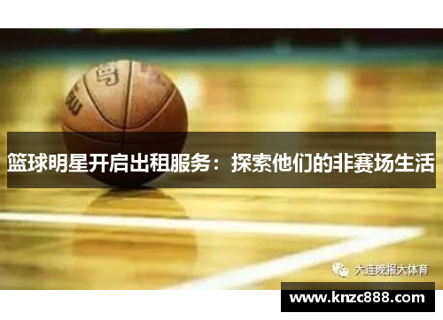 篮球明星开启出租服务：探索他们的非赛场生活