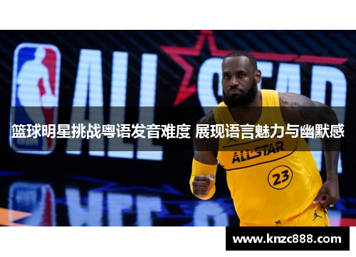 篮球明星挑战粤语发音难度 展现语言魅力与幽默感