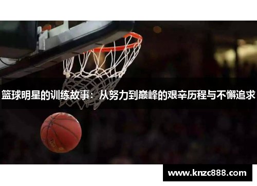 篮球明星的训练故事：从努力到巅峰的艰辛历程与不懈追求