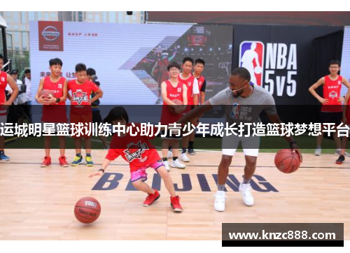 运城明星篮球训练中心助力青少年成长打造篮球梦想平台