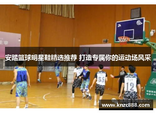 安踏篮球明星鞋精选推荐 打造专属你的运动场风采